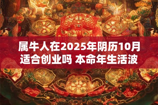 属牛人在2025年阴历10月适合创业吗 本命年生活波折多
