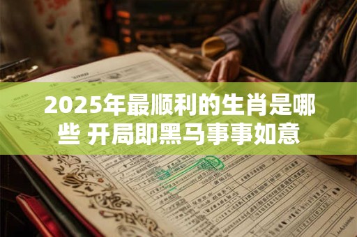 2025年最顺利的生肖是哪些 开局即黑马事事如意