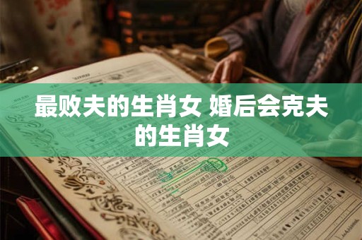 最败夫的生肖女 婚后会克夫的生肖女