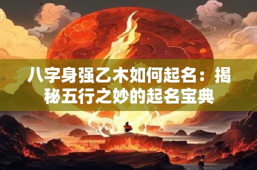 八字身强乙木如何起名：揭秘五行之妙的起名宝典