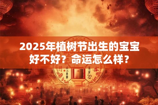 2025年植树节出生的宝宝好不好？命运怎么样？