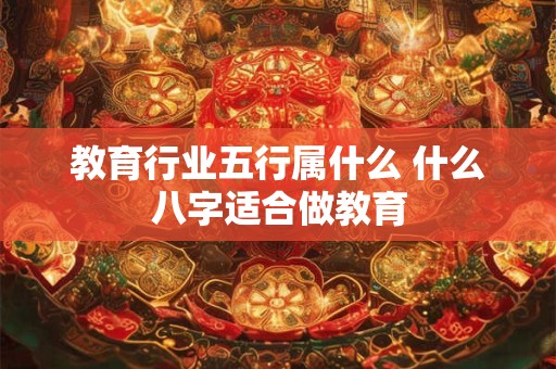 教育行业五行属什么 什么八字适合做教育