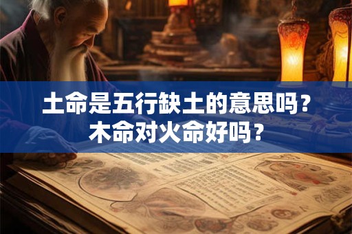 土命是五行缺土的意思吗？木命对火命好吗？