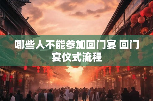 哪些人不能参加回门宴 回门宴仪式流程