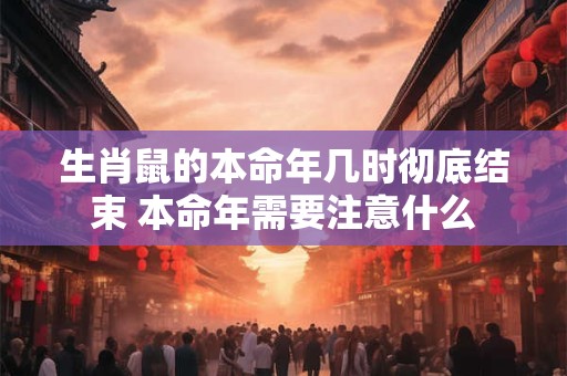 生肖鼠的本命年几时彻底结束 本命年需要注意什么
