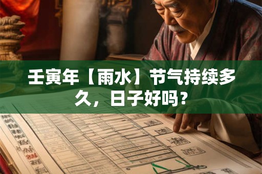 壬寅年【雨水】节气持续多久，日子好吗？