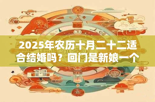 2025年农历十月二十二适合结婚吗？回门是新娘一个人回吗？