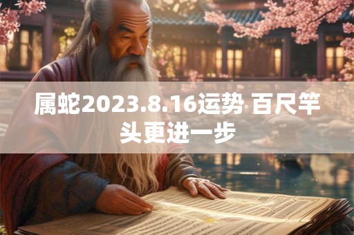 属蛇2023.8.16运势 百尺竿头更进一步