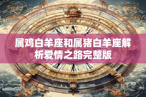 属鸡白羊座和属猪白羊座解析爱情之路完整版