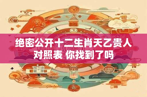 绝密公开十二生肖天乙贵人对照表 你找到了吗