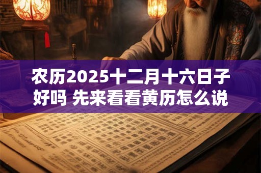 农历2025十二月十六日子好吗 先来看看黄历怎么说吧