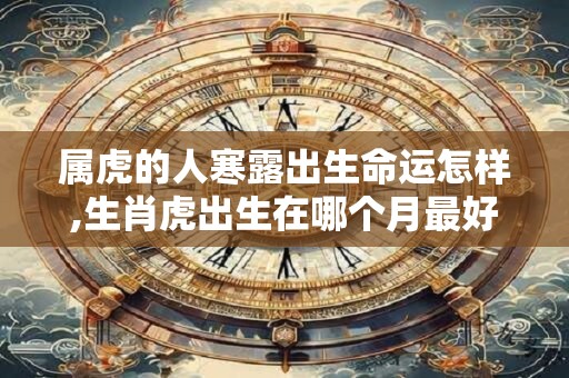 属虎的人寒露出生命运怎样,生肖虎出生在哪个月最好？