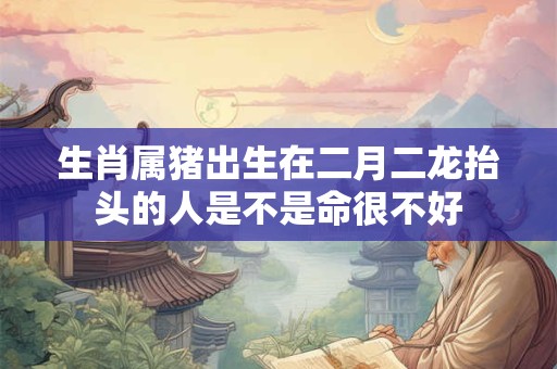 生肖属猪出生在二月二龙抬头的人是不是命很不好
