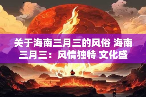 关于海南三月三的风俗 海南三月三:风情独特 文化盛宴 关于海南三月三的风俗 海南三月三:风情独特 文化盛宴