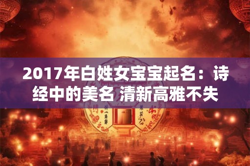 2017年白姓女宝宝起名：诗经中的美名 清新高雅不失内涵