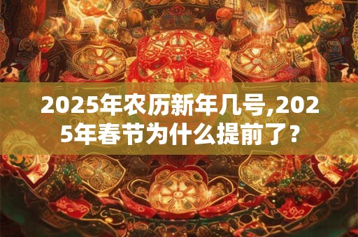2025年农历新年几号,2025年春节为什么提前了？