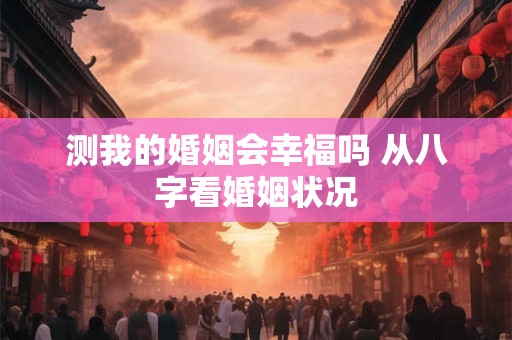 测我的婚姻会幸福吗 从八字看婚姻状况