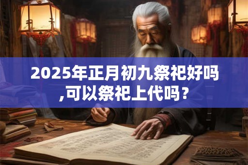 2026年正月初九祭祀好吗,可以祭祀上代吗？