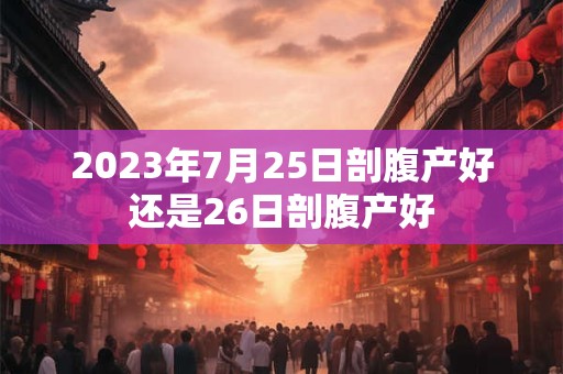 2023年7月25日剖腹产好还是26日剖腹产好