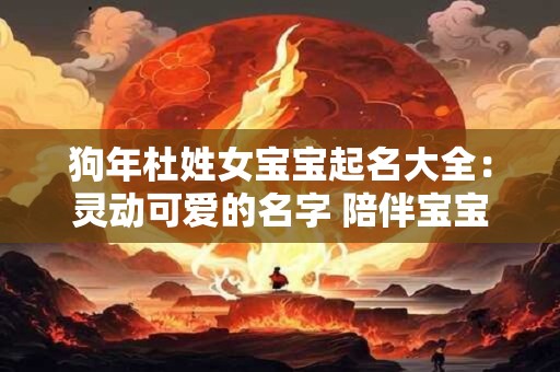 狗年杜姓女宝宝起名大全：灵动可爱的名字 陪伴宝宝茁壮成长