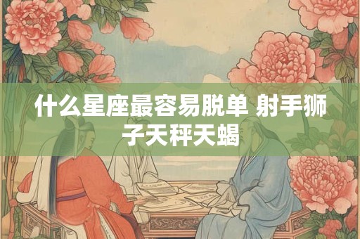 什么星座最容易脱单 射手狮子天秤天蝎