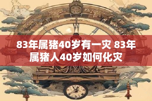 83年属猪40岁有一灾 83年属猪人40岁如何化灾