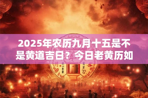 2025年农历九月十五是不是黄道吉日？今日老黄历如何？
