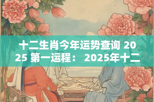 十二生肖今年运势查询 2026 第一运程: 2026年十二生肖每月运势 十二生肖今年运势查询 2026 第一运程: 2026年十二生肖每月运势