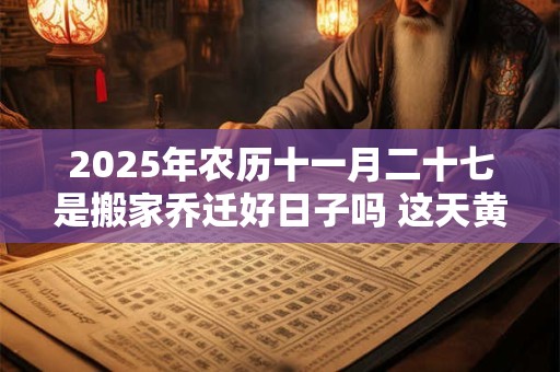 2025年农历十一月二十七是搬家乔迁好日子吗 这天黄历宜忌