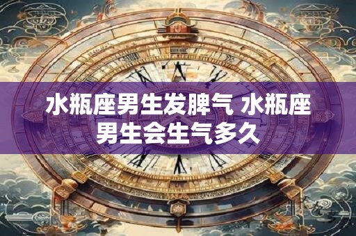 水瓶座男生发脾气 水瓶座男生会生气多久
