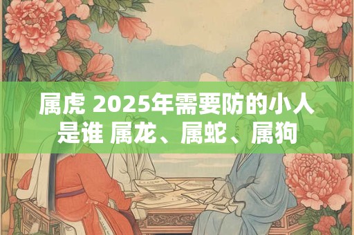 属虎 2025年需要防的小人是谁 属龙、属蛇、属狗