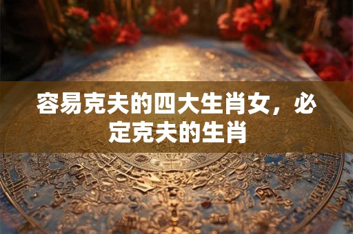 容易克夫的四大生肖女，必定克夫的生肖