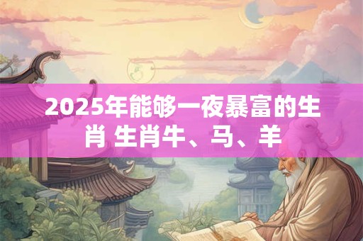 2025年能够一夜暴富的生肖 生肖牛、马、羊