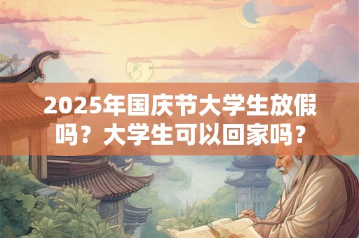 2025年国庆节大学生放假吗？大学生可以回家吗？