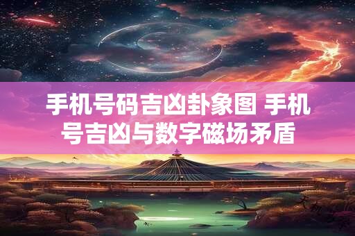 手机号码吉凶卦象图 手机号吉凶与数字磁场矛盾