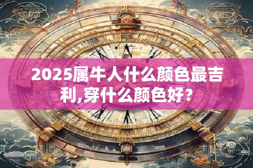 2025属牛人什么颜色最吉利,穿什么颜色好？