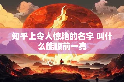 知乎上令人惊艳的名字 叫什么能眼前一亮