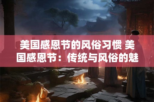 美国感恩节的风俗习惯 美国感恩节：传统与风俗的魅力盛宴