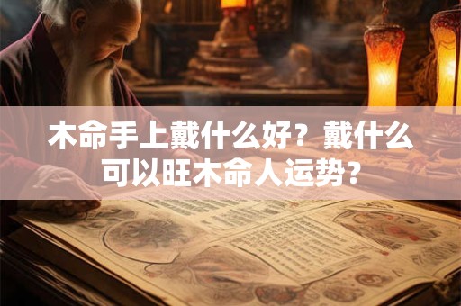 木命手上戴什么好?戴什么可以旺木命人运势? 木命手上戴什么好?戴什么可以旺木命人运势?