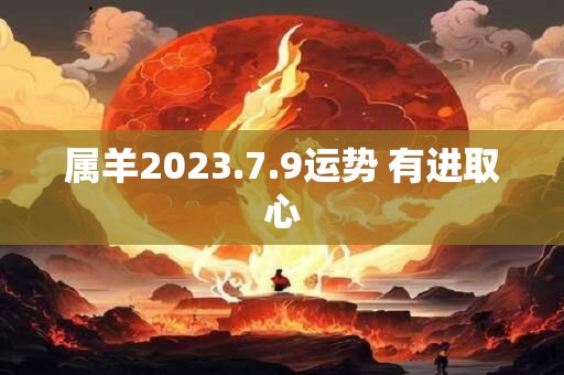 属羊2023.7.9运势 有进取心