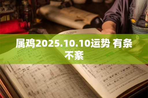 属鸡2025.10.10运势 有条不紊