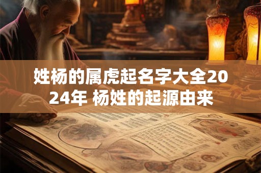 姓杨的属虎起名字大全2024年 杨姓的起源由来