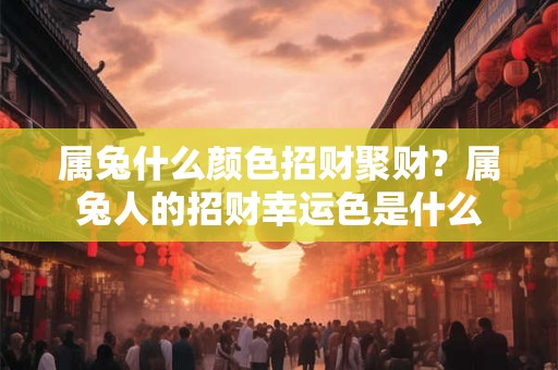 属兔什么颜色招财聚财？属兔人的招财幸运色是什么