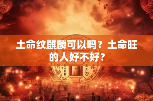 土命纹麒麟可以吗?土命旺的人好不好? 土命纹麒麟可以吗?土命旺的人好不好?