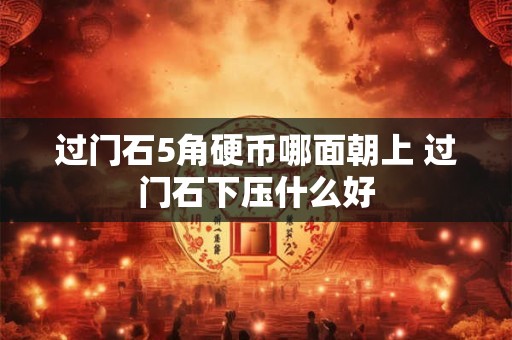 过门石5角硬币哪面朝上 过门石下压什么好