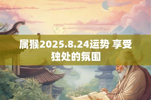 属猴2025.8.24运势 享受独处的氛围