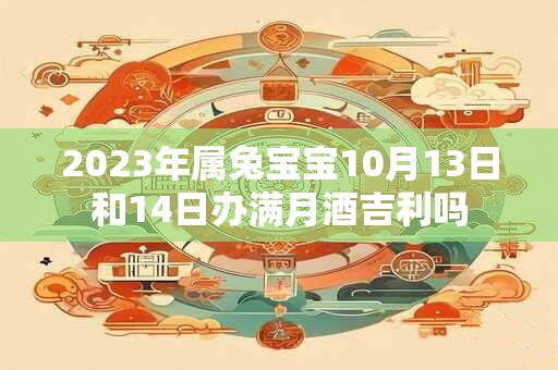 2023年属兔宝宝10月13日和14日办满月酒吉利吗