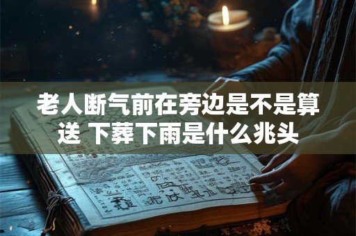 老人断气前在旁边是不是算送 下葬下雨是什么兆头