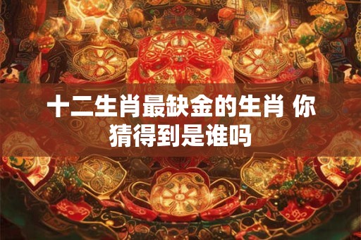 十二生肖最缺金的生肖 你猜得到是谁吗