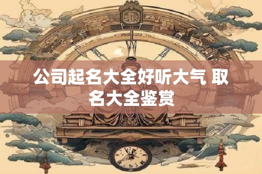公司起名大全好听大气 取名大全鉴赏